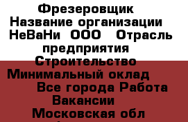 Фрезеровщик › Название организации ­ НеВаНи, ООО › Отрасль предприятия ­ Строительство › Минимальный оклад ­ 60 000 - Все города Работа » Вакансии   . Московская обл.,Фрязино г.